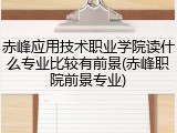 赤峰应用技术职业学院读什么专业比较有前景(赤峰职院前景专业)