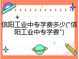 信阳工业中专学费多少("信阳工业中专学费")