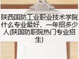 陕西国防工业职业技术学院什么专业最好，一年招多少人(陕国防职院热门专业招生)