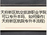 天府新区航空旅游职业学院可以专升本吗，如何操作(天府新区航院专升本流程)
