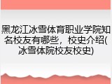 黑龙江冰雪体育职业学院知名校友有哪些，校史介绍(冰雪体院校友校史)