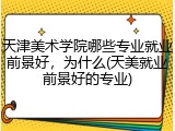 天津美术学院哪些专业就业前景好，为什么(天美就业前景好的专业)
