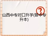 山西中专对口升学(晋中专升本)