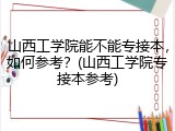 山西工学院能不能专接本，如何参考？(山西工学院专接本参考)