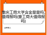 重庆工商大学含金量量吗，值得报吗(重工商大值得报吗)