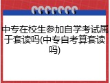 中专在校生参加自学考试属于套读吗(中专自考算套读吗)