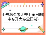 中专怎么考大专上全日制(中专升大专全日制)