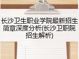 长沙卫生职业学院最新招生简章深度分析(长沙卫职院招生解析)