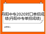丹阳中专2020对口单招成绩(丹阳中专单招成绩)