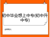 初中毕业想上中专(初中升中专)