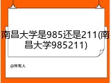 南昌大学是985还是211(南昌大学985211)