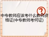 中专教师应该考什么教师资格证(中专教师考何证)