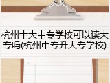 杭州十大中专学校可以读大专吗(杭州中专升大专学校)