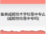 集美诚毅技术学校是中专么(诚毅技校是中专吗)