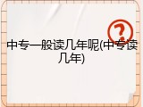 中专一般读几年呢(中专读几年)