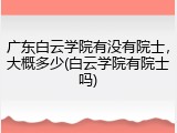 广东白云学院有没有院士，大概多少(白云学院有院士吗)