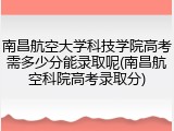 南昌航空大学科技学院高考需多少分能录取呢(南昌航空科院高考录取分)