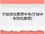 宁波技校推荐中专(宁波中专技校推荐)