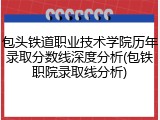 包头铁道职业技术学院历年录取分数线深度分析(包铁职院录取线分析)