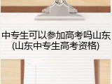 中专生可以参加高考吗山东(山东中专生高考资格)