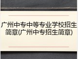广州中专中等专业学校招生简章(广州中专招生简章)