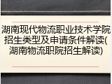 湖南现代物流职业技术学院招生类型及申请条件解读(湖南物流职院招生解读)
