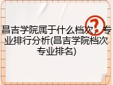 昌吉学院属于什么档次，专业排行分析(昌吉学院档次专业排名)