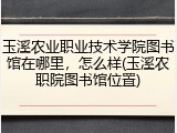 玉溪农业职业技术学院图书馆在哪里，怎么样(玉溪农职院图书馆位置)