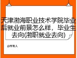 天津渤海职业技术学院毕业后就业前景怎么样，毕业生去向(渤职就业去向)