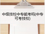 中级技校中专能考吗(中专可考技校)