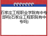 石家庄工程职业学院有中专部吗(石家庄工程职院有中专吗)