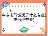 中专电气焊属于什么专业(电气焊专业)