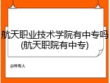 航天职业技术学院有中专吗(航天职院有中专)