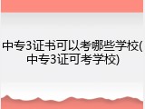 中专3证书可以考哪些学校(中专3证可考学校)