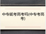 中专能考高考吗(中专考高考)