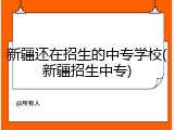 新疆还在招生的中专学校(新疆招生中专)