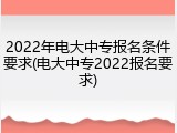 2022年电大中专报名条件要求(电大中专2022报名要求)
