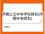 济南公立中专学校排名(济南中专排名)