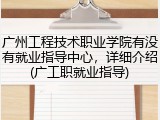 广州工程技术职业学院有没有就业指导中心，详细介绍(广工职就业指导)