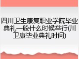 四川卫生康复职业学院毕业典礼一般什么时候举行(川卫康毕业典礼时间)