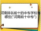 河南排名前十的中专学校有哪些("河南前十中专")