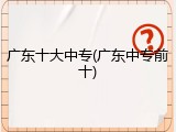 广东十大中专(广东中专前十)