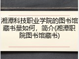 湘潭科技职业学院的图书馆藏书量如何，简介(湘潭职院图书馆藏书)