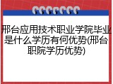邢台应用技术职业学院毕业是什么学历有何优势(邢台职院学历优势)