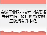 安徽工业职业技术学院要招专升本吗，如何参考(安徽工院招专升本吗)