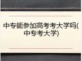 中专能参加高考考大学吗(中专考大学)