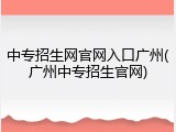 中专招生网官网入口广州(广州中专招生官网)