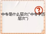 中专是什么层次("中专学历层次")
