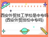 西安外贸技工学校是中专吗(西安外贸技校中专吗)