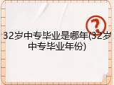 32岁中专毕业是哪年(32岁中专毕业年份)